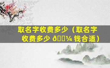 取名字收费多少（取名字收费多少 🐼 钱合适）